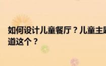 如何设计儿童餐厅？儿童主题餐厅的设计理念是什么？谁知道这个？