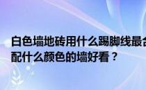 白色墙地砖用什么踢脚线最合适？白色的门和白色的脚线搭配什么颜色的墙好看？