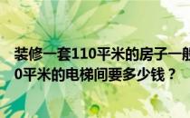 装修一套110平米的房子一般需要多少钱？合肥装修一个110平米的电梯间要多少钱？