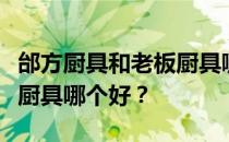 邰方厨具和老板厨具哪个好？邰方厨具和老板厨具哪个好？