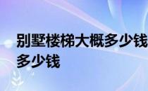 别墅楼梯大概多少钱 哪位说说别墅楼梯大概多少钱 