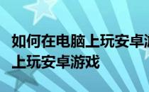 如何在电脑上玩安卓游戏详细讲解如何在电脑上玩安卓游戏