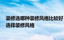 装修选哪种装修风格比较好 家庭装饰装修有哪些风格 如何选择装修风格 