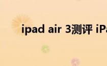 ipad air 3测评 iPad Pro5参数配置 