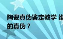 陶瓷真伪鉴定教学 谁能告诉我如何鉴别陶瓷的真伪？