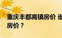 重庆丰都高镇房价 谁能告诉我重庆丰都最新房价？