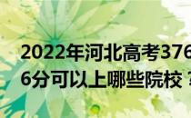 2022年河北高考376分可以报哪些大学？376分可以上哪些院校？