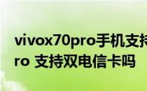 vivox70pro手机支持双电信卡吗 vivoX70Pro 支持双电信卡吗 