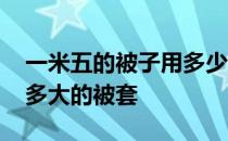 一米五的被子用多少的被套 求解一米八的床多大的被套 