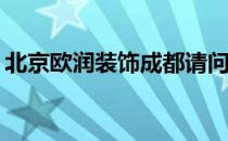 北京欧润装饰成都请问成都欧润装饰怎么样？