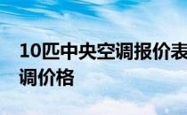 10匹中央空调报价表 想问下大家十匹中央空调价格 