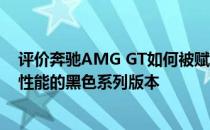 评价奔驰AMG GT如何被赋予代表奔驰AMG品牌顶级运动性能的黑色系列版本