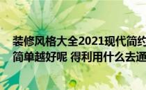 装修风格大全2021现代简约省钱 省钱的装修风格是不是越简单越好呢 得利用什么去通过找一下 