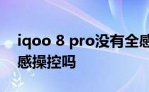 iqoo 8 pro没有全感操作吗 iqoo8pro有全感操控吗 
