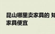 昆山哪里卖家具的 知道的讲一下昆山那里卖家具便宜 