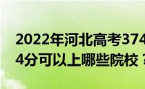 2022年河北高考374分可以报哪些大学？374分可以上哪些院校？