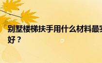 别墅楼梯扶手用什么材料最实用？别墅楼梯扶手用哪种比较好？