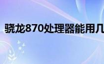 骁龙870处理器能用几年 骁龙870能用几年 