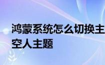 鸿蒙系统怎么切换主题 鸿蒙系统怎么切换航空人主题 