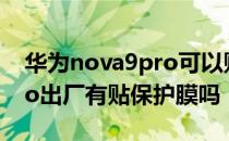 华为nova9pro可以贴uv膜吗 华为nova9Pro出厂有贴保护膜吗 