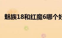 魅族18和红魔6哪个好 魅族18和红魔6哪个好 