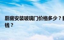 厨房安装玻璃门价格多少？我想问一下橱柜里的玻璃门多少钱？