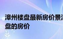 漳州楼盘最新房价景江花园求大神说说漳州楼盘的房价