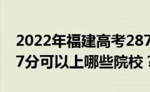 2022年福建高考287分可以报哪些大学？287分可以上哪些院校？