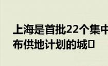 上海是首批22个集中供地重点城市中最晚公布供地计划的城�