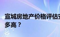 宣城房地产价格评估安徽宣城的房地产价格有多高？