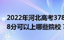 2022年河北高考378分可以报哪些大学？378分可以上哪些院校？