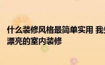 什么装修风格最简单实用 我先问问大家什么风格的装饰是最漂亮的室内装修 