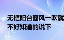 无框阳台窗风一吹就响怎么办 有框阳台窗好不好知道的说下 