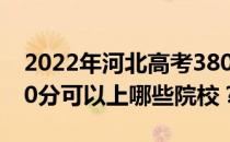 2022年河北高考380分可以报哪些大学？380分可以上哪些院校？