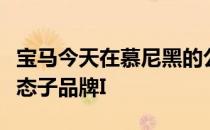 宝马今天在慕尼黑的公司博物馆宣布了新的生态子品牌I