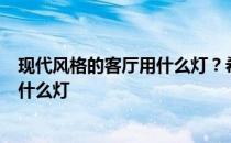 现代风格的客厅用什么灯？希望详细说明现代风格的客厅用什么灯