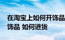 在淘宝上如何开饰品批发市场 想在淘宝卖小饰品 如何进货 
