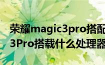 荣耀magic3pro搭配什么处理器 荣耀magic3Pro搭载什么处理器 