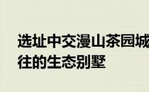 选址中交漫山茶园城市中心 打造城市精英向往的生态别墅