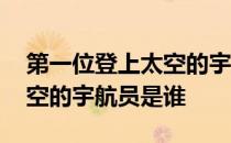 第一位登上太空的宇航员是谁 第一位进入太空的宇航员是谁 