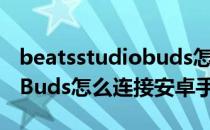 beatsstudiobuds怎么连安卓 BeatsStudioBuds怎么连接安卓手机 