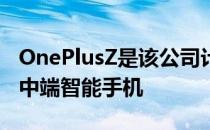 OnePlusZ是该公司计划今年发布的唯一一款中端智能手机