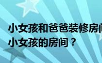 小女孩和爸爸装修房间中国版谁知道怎么装修小女孩的房间？