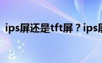 ips屏还是tft屏？ips屏和tft屏有什么区别？