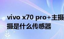 vivo x70 pro+主摄传感器 vivoX70Pro 主摄是什么传感器 
