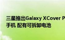 三星推出Galaxy XCover Pro 这是一款耐用的企业级智能手机 配有可拆卸电池