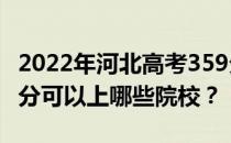 2022年河北高考359分可以报哪些大学？359分可以上哪些院校？