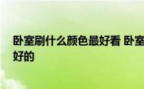 卧室刷什么颜色最好看 卧室刷什么颜色好看的啊 质地好不好的 