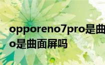 opporeno7pro是曲面屏吗 OPPOReno7Pro是曲面屏吗 