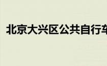北京大兴区公共自行车即将退出市场化运营
